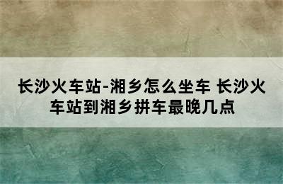 长沙火车站-湘乡怎么坐车 长沙火车站到湘乡拼车最晚几点